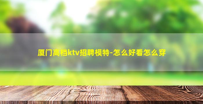 厦门高档ktv招聘模特-怎么好看怎么穿